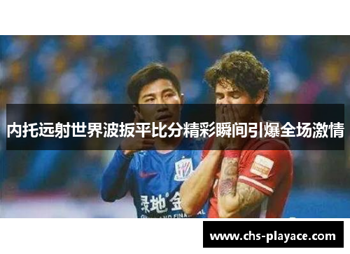 内托远射世界波扳平比分精彩瞬间引爆全场激情 内托远射世界波扳平比分精彩瞬间引爆全场激情