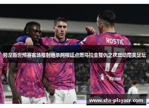 努涅斯世预赛客场推射绝杀阿根廷点燃乌拉圭复仇之夜震动南美足坛