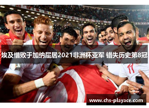 埃及惜败于加纳屈居2021非洲杯亚军 错失历史第8冠