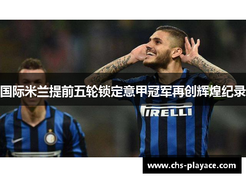 国际米兰提前五轮锁定意甲冠军再创辉煌纪录