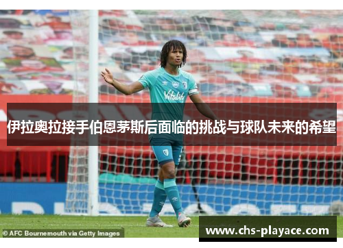 伊拉奥拉接手伯恩茅斯后面临的挑战与球队未来的希望