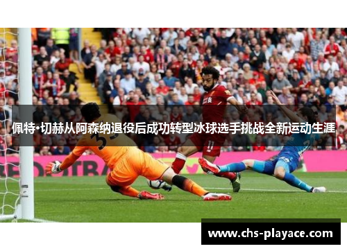 佩特·切赫从阿森纳退役后成功转型冰球选手挑战全新运动生涯