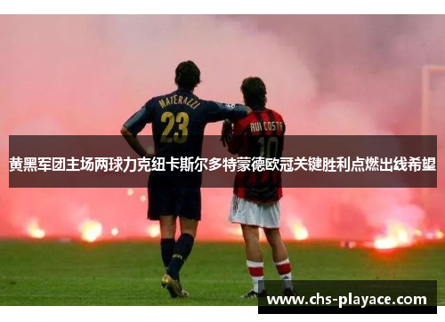 黄黑军团主场两球力克纽卡斯尔多特蒙德欧冠关键胜利点燃出线希望 黄黑军团主场两球力克纽卡斯尔多特蒙德欧冠关键胜利点燃出线希望
