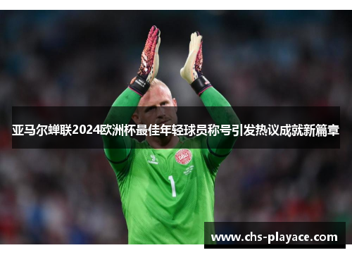 亚马尔蝉联2024欧洲杯最佳年轻球员称号引发热议成就新篇章 亚马尔蝉联2024欧洲杯最佳年轻球员称号引发热议成就新篇章