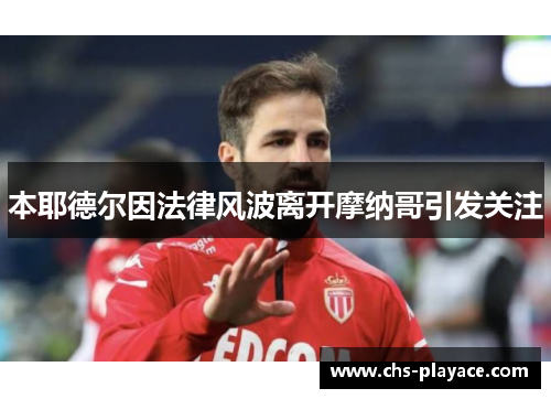 本耶德尔因法律风波离开摩纳哥引发关注 本耶德尔因法律风波离开摩纳哥引发关注