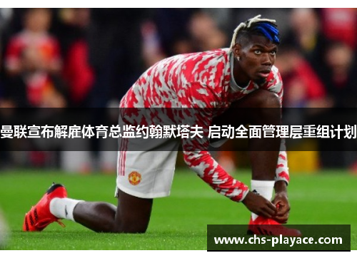 曼联宣布解雇体育总监约翰默塔夫 启动全面管理层重组计划 曼联宣布解雇体育总监约翰默塔夫 启动全面管理层重组计划